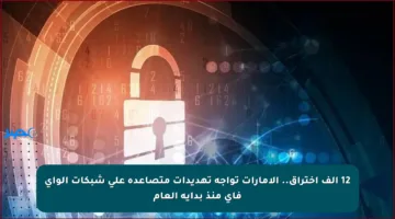 12 ألف اختراق.. الإمارات تواجه تهديدات متصاعدة على شبكات الواي فاي منذ بداية العام